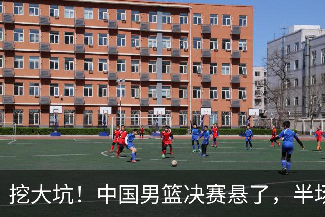 挖大坑！中国男篮决赛悬了，半场落后19分，原因揭晓 2数据拉胯！